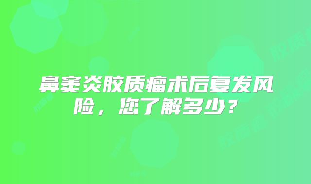 鼻窦炎胶质瘤术后复发风险，您了解多少？
