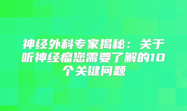 神经外科专家揭秘：关于听神经瘤您需要了解的10个关键问题