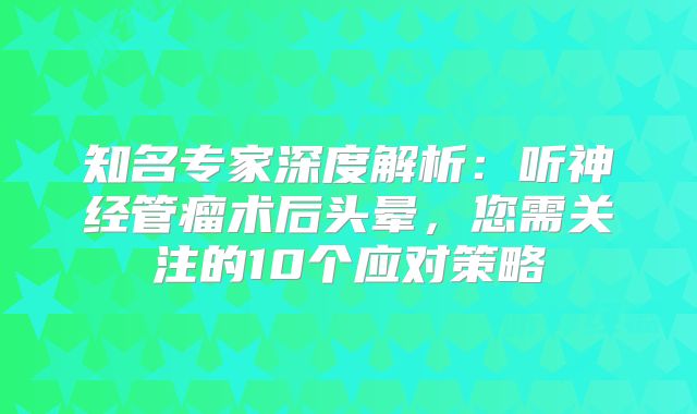 知名专家深度解析：听神经管瘤术后头晕，您需关注的10个应对策略