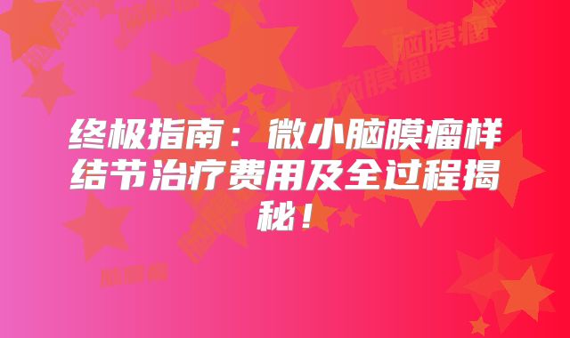 终极指南：微小脑膜瘤样结节治疗费用及全过程揭秘！