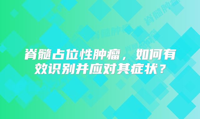 脊髓占位性肿瘤，如何有效识别并应对其症状？
