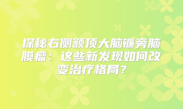 探秘右侧额顶大脑镰旁脑膜瘤：这些新发现如何改变治疗格局？