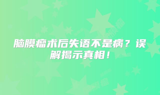 脑膜瘤术后失语不是病？误解揭示真相！