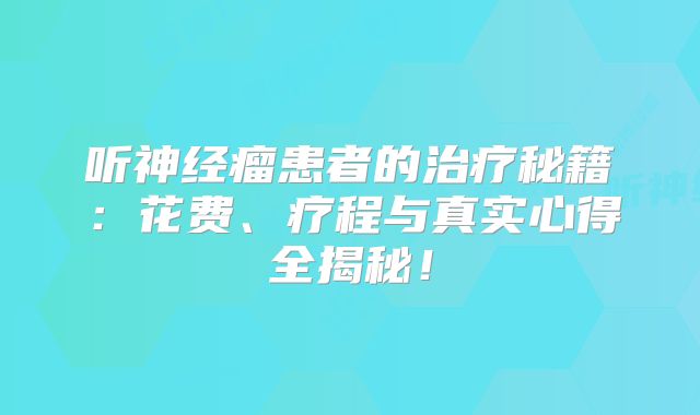 听神经瘤患者的治疗秘籍：花费、疗程与真实心得全揭秘！