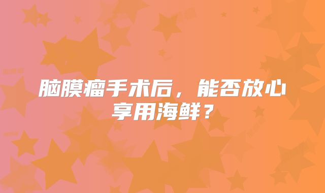 脑膜瘤手术后，能否放心享用海鲜？