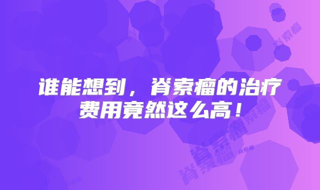 谁能想到，脊索瘤的治疗费用竟然这么高！