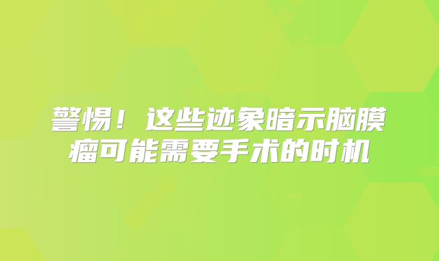 警惕！这些迹象暗示脑膜瘤可能需要手术的时机