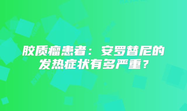 胶质瘤患者：安罗替尼的发热症状有多严重？