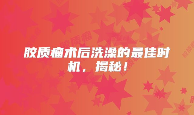胶质瘤术后洗澡的最佳时机，揭秘！