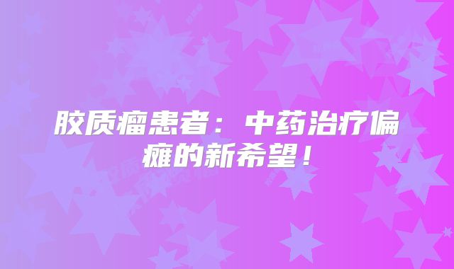 胶质瘤患者：中药治疗偏瘫的新希望！