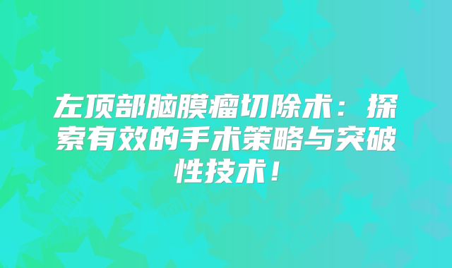 左顶部脑膜瘤切除术：探索有效的手术策略与突破性技术！