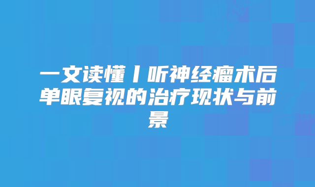 一文读懂丨听神经瘤术后单眼复视的治疗现状与前景