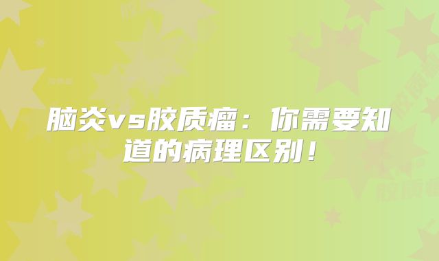 脑炎vs胶质瘤：你需要知道的病理区别！