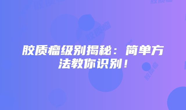 胶质瘤级别揭秘：简单方法教你识别！