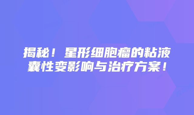 揭秘！星形细胞瘤的粘液囊性变影响与治疗方案！