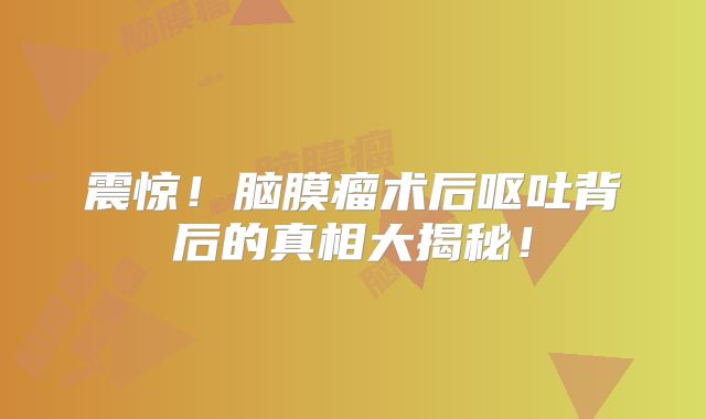 震惊！脑膜瘤术后呕吐背后的真相大揭秘！