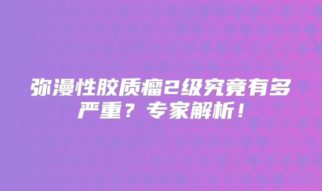 弥漫性胶质瘤2级究竟有多严重？专家解析！