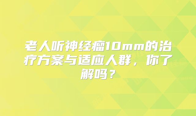 老人听神经瘤10mm的治疗方案与适应人群，你了解吗？