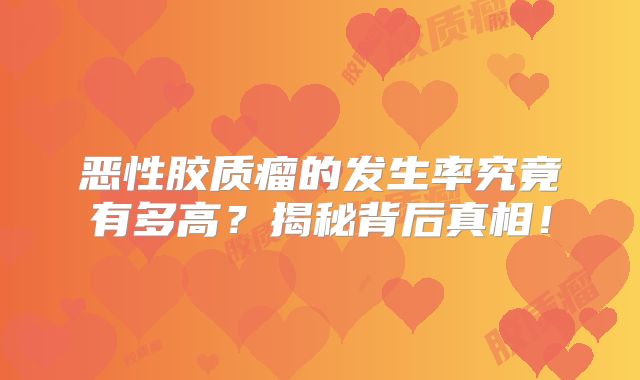恶性胶质瘤的发生率究竟有多高？揭秘背后真相！