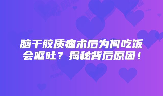 脑干胶质瘤术后为何吃饭会呕吐？揭秘背后原因！