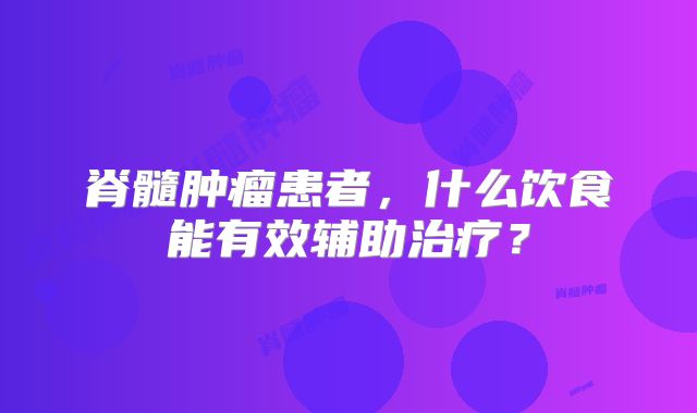 脊髓肿瘤患者，什么饮食能有效辅助治疗？