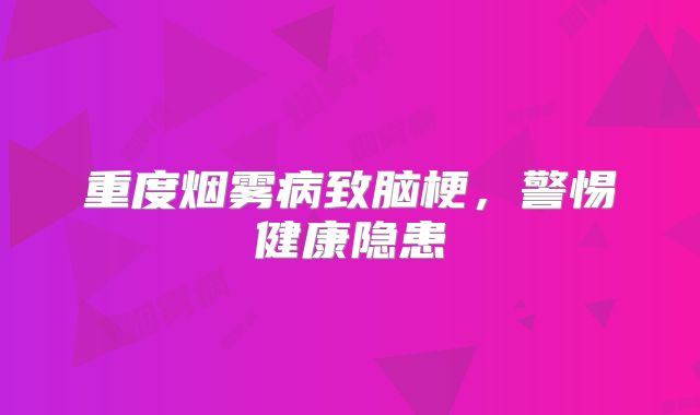 重度烟雾病致脑梗，警惕健康隐患