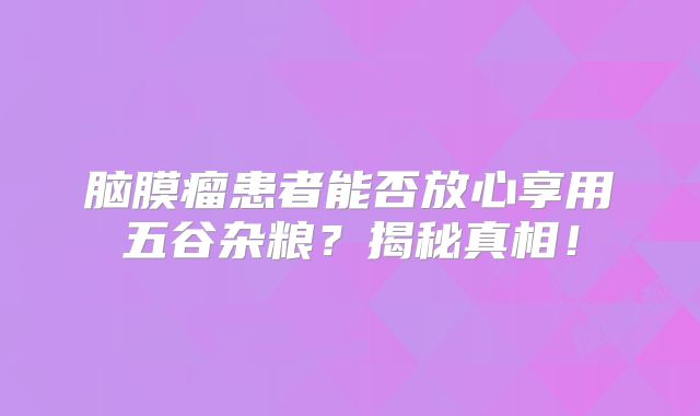 脑膜瘤患者能否放心享用五谷杂粮？揭秘真相！