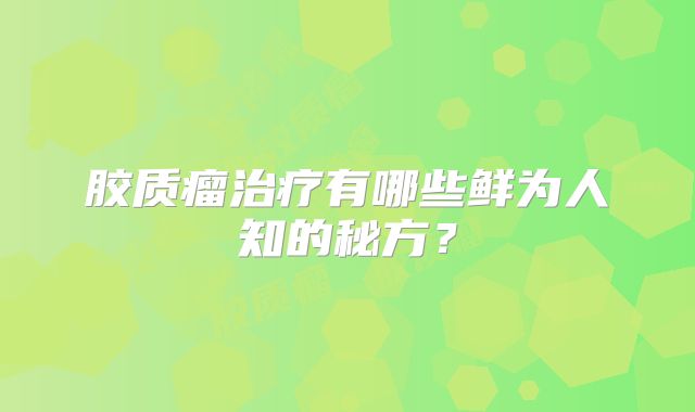 胶质瘤治疗有哪些鲜为人知的秘方？