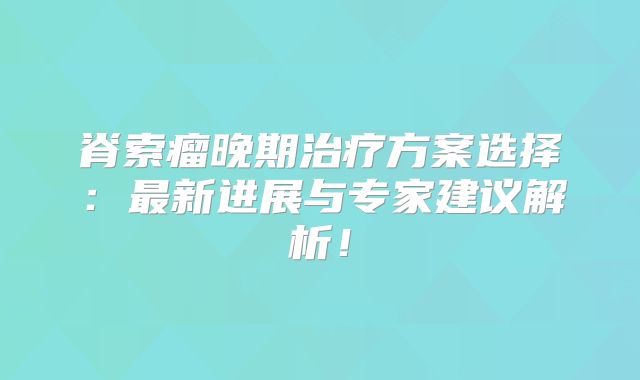 脊索瘤晚期治疗方案选择：最新进展与专家建议解析！