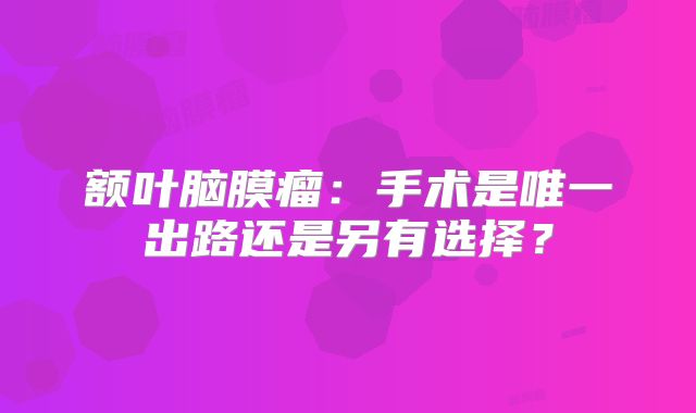额叶脑膜瘤：手术是唯一出路还是另有选择？