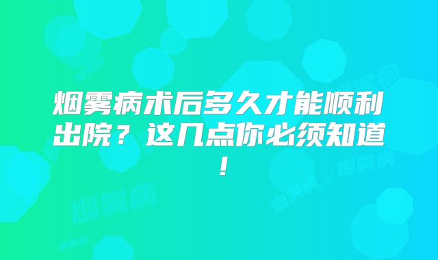 烟雾病术后多久才能顺利出院？这几点你必须知道！