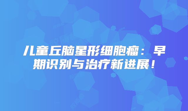 儿童丘脑星形细胞瘤：早期识别与治疗新进展！