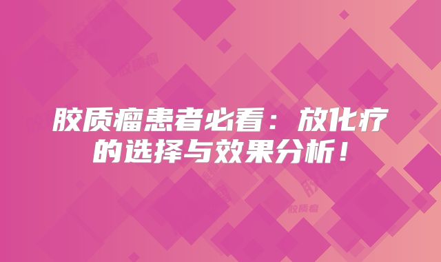 胶质瘤患者必看：放化疗的选择与效果分析！