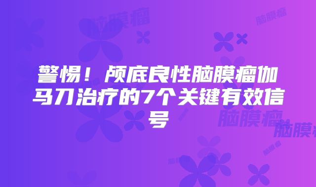 警惕！颅底良性脑膜瘤伽马刀治疗的7个关键有效信号