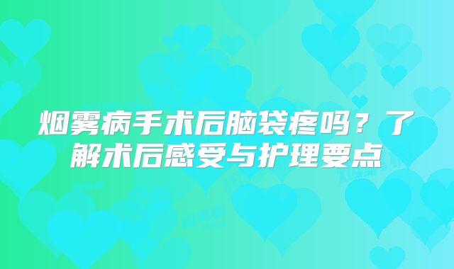 烟雾病手术后脑袋疼吗？了解术后感受与护理要点