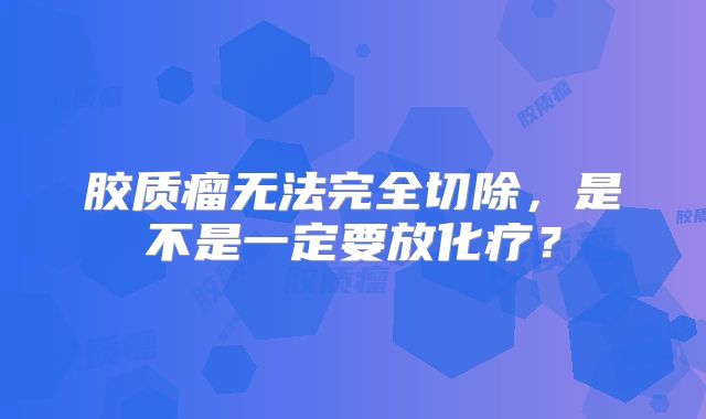 胶质瘤无法完全切除，是不是一定要放化疗？