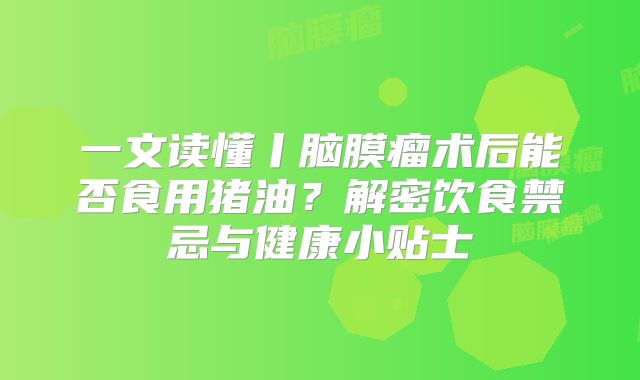 一文读懂丨脑膜瘤术后能否食用猪油？解密饮食禁忌与健康小贴士