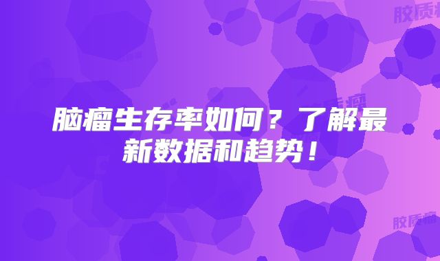 脑瘤生存率如何？了解最新数据和趋势！