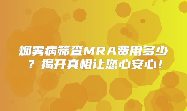 烟雾病筛查MRA费用多少？揭开真相让您心安心！