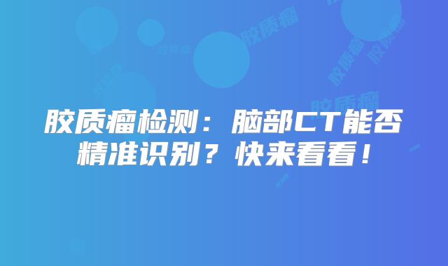 胶质瘤检测：脑部CT能否精准识别？快来看看！