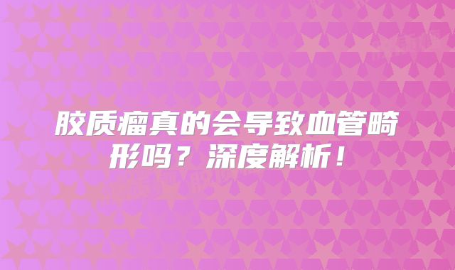胶质瘤真的会导致血管畸形吗？深度解析！