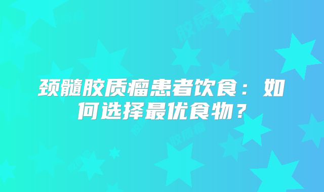 颈髓胶质瘤患者饮食：如何选择最优食物？