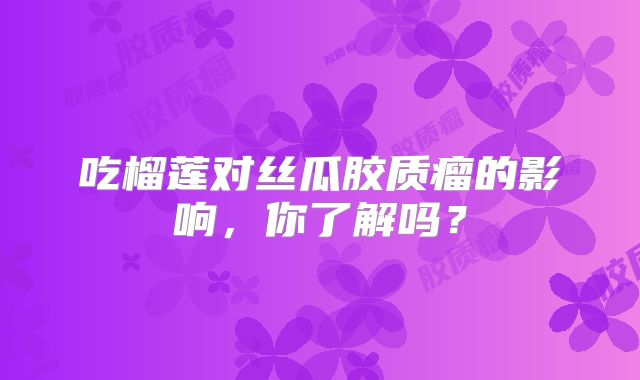 吃榴莲对丝瓜胶质瘤的影响，你了解吗？