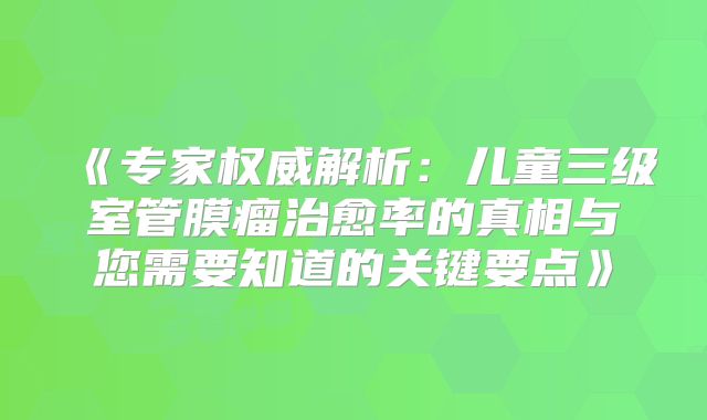 《专家权威解析：儿童三级室管膜瘤治愈率的真相与您需要知道的关键要点》
