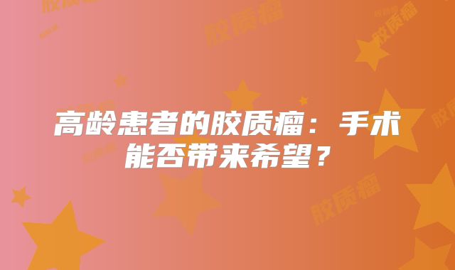 高龄患者的胶质瘤：手术能否带来希望？