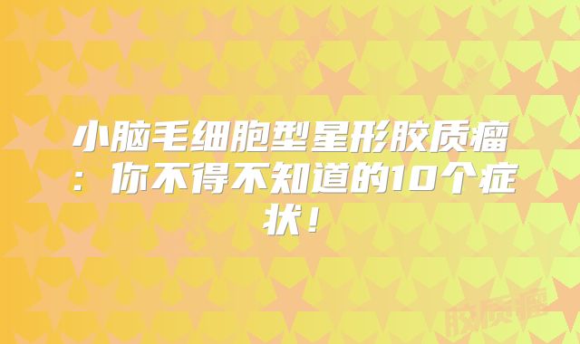 小脑毛细胞型星形胶质瘤：你不得不知道的10个症状！