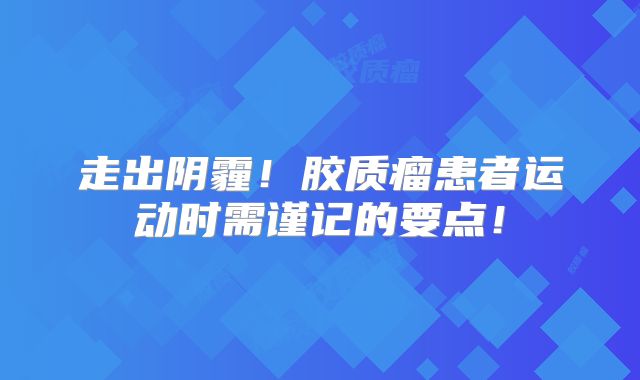 走出阴霾！胶质瘤患者运动时需谨记的要点！