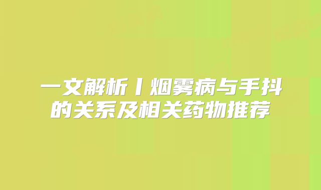 一文解析丨烟雾病与手抖的关系及相关药物推荐