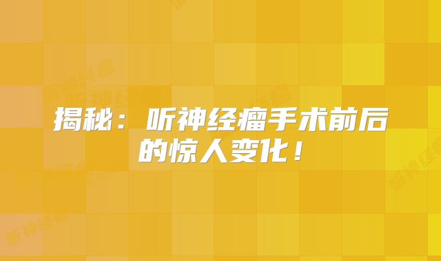 揭秘：听神经瘤手术前后的惊人变化！