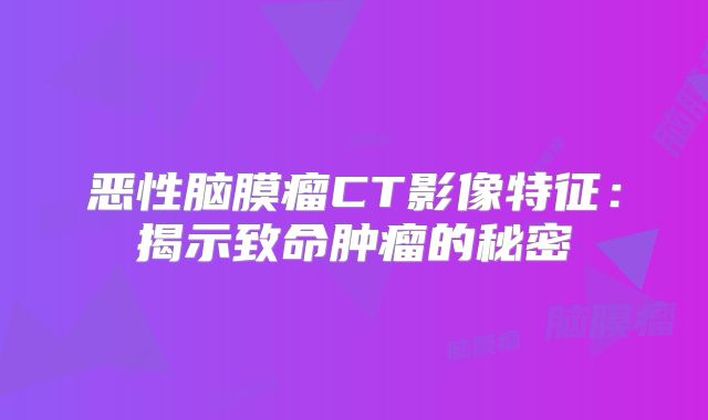 恶性脑膜瘤CT影像特征：揭示致命肿瘤的秘密